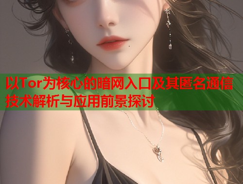 以Tor为核心的暗网入口及其匿名通信技术解析与应用前景探讨