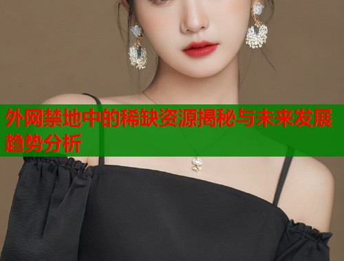 外网禁地中的稀缺资源揭秘与未来发展趋势分析
