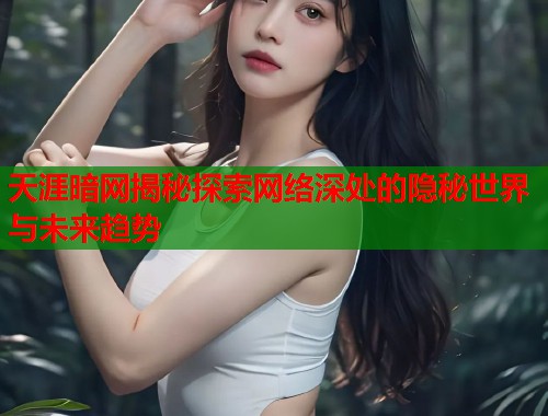 天涯暗网揭秘探索网络深处的隐秘世界与未来趋势