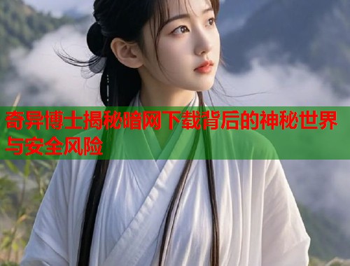 奇异博士揭秘暗网下载背后的神秘世界与安全风险