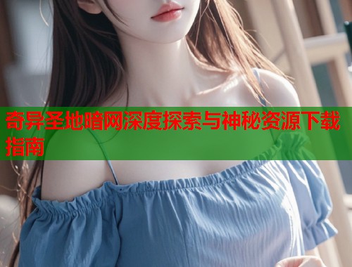 奇异圣地暗网深度探索与神秘资源下载指南  第2张