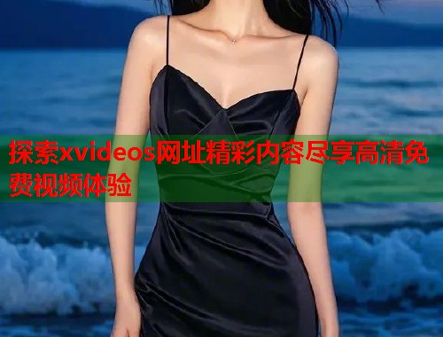 探索xvideos网址精彩内容尽享高清免费视频体验  第2张