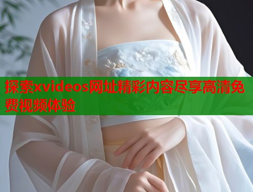 探索xvideos网址精彩内容尽享高清免费视频体验