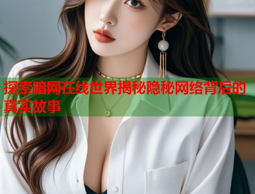 探索暗网在线世界揭秘隐秘网络背后的真实故事
