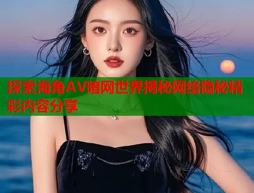 探索海角AV暗网世界揭秘网络隐秘精彩内容分享