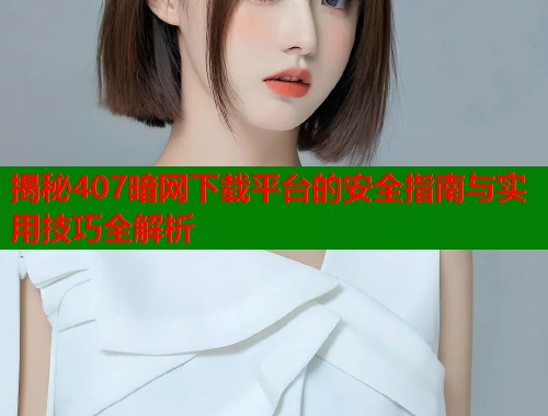 揭秘407暗网下载平台的安全指南与实用技巧全解析