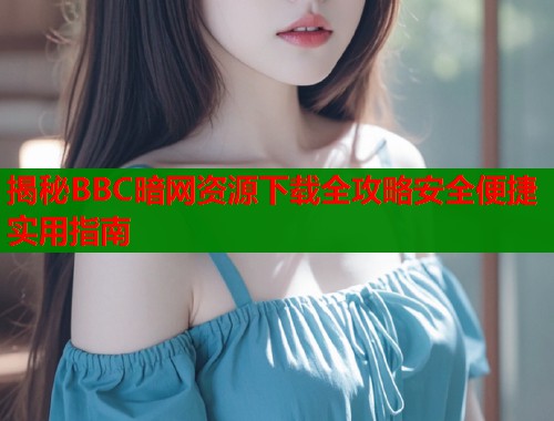 揭秘BBC暗网资源下载全攻略安全便捷实用指南