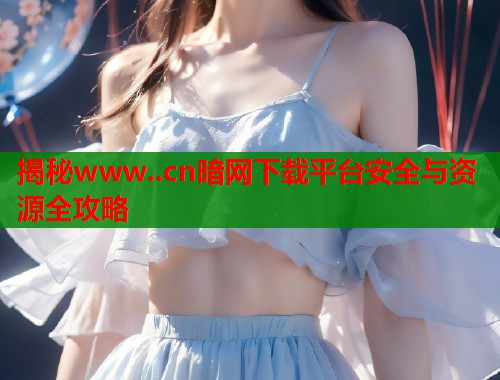 揭秘www..cn暗网下载平台安全与资源全攻略
