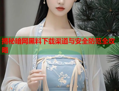 揭秘暗网黑料下载渠道与安全防范全攻略