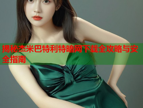 揭秘杰米巴特利特暗网下载全攻略与安全指南