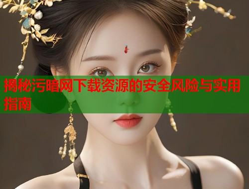 揭秘污暗网下载资源的安全风险与实用指南