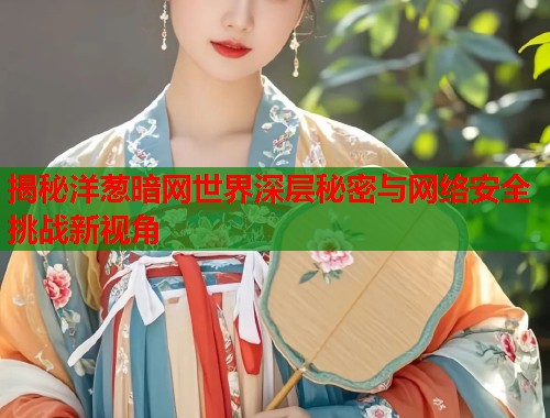 揭秘洋葱暗网世界深层秘密与网络安全挑战新视角