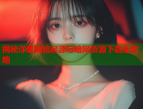 揭秘洋葱网络起源与暗网资源下载全攻略