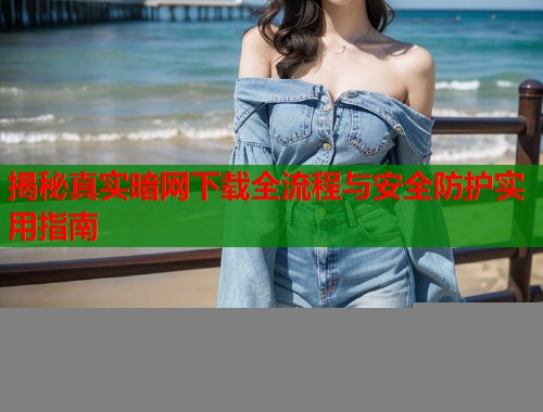 揭秘真实暗网下载全流程与安全防护实用指南