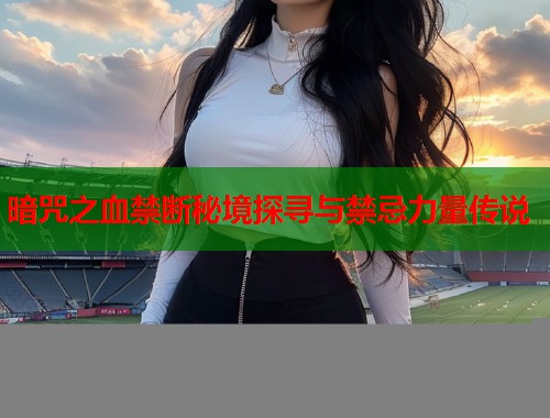 暗咒之血禁断秘境探寻与禁忌力量传说