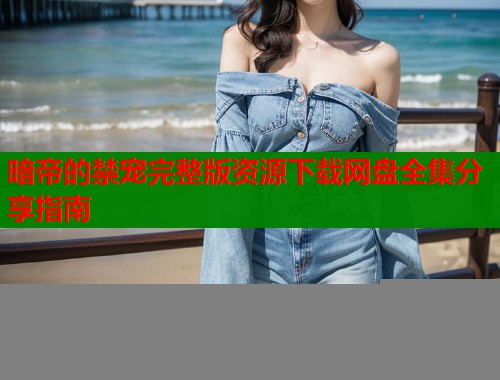 暗帝的禁宠完整版资源下载网盘全集分享指南