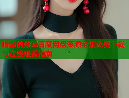 暗帝的禁宠百度网盘资源全集免费下载与在线观看指南