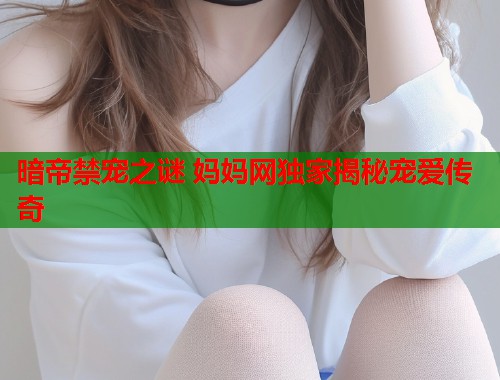 暗帝禁宠之谜 妈妈网独家揭秘宠爱传奇  第2张