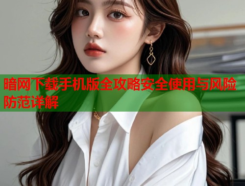 暗网下载手机版全攻略安全使用与风险防范详解