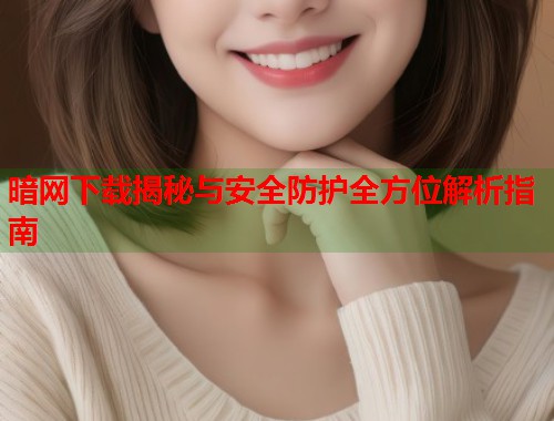 暗网下载揭秘与安全防护全方位解析指南