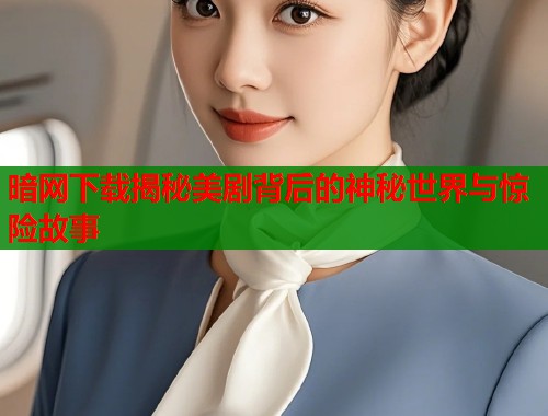 暗网下载揭秘美剧背后的神秘世界与惊险故事