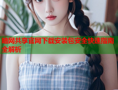 暗网共享官网下载安装包安全快速指南全解析  第2张
