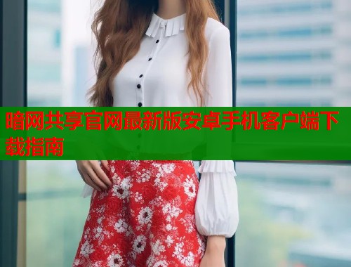 暗网共享官网最新版安卓手机客户端下载指南  第2张