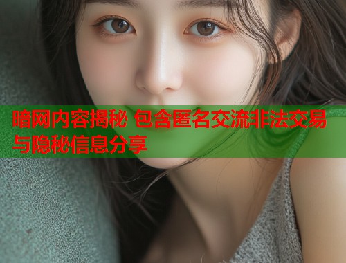 暗网内容揭秘 包含匿名交流非法交易与隐秘信息分享