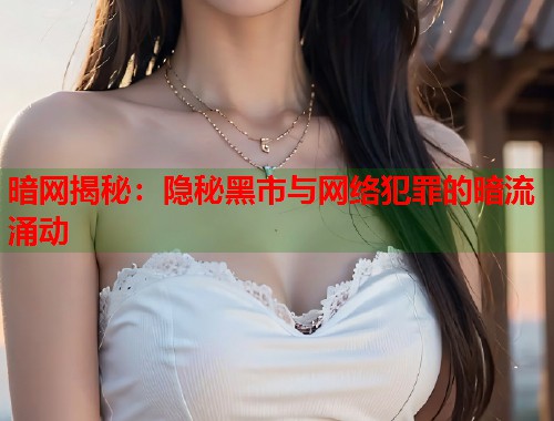 暗网揭秘：隐秘黑市与网络犯罪的暗流涌动