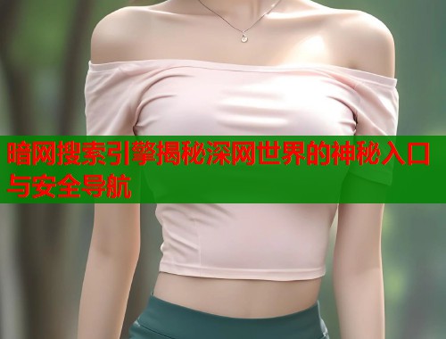 暗网搜索引擎揭秘深网世界的神秘入口与安全导航