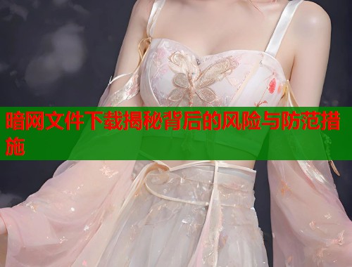 暗网文件下载揭秘背后的风险与防范措施  第2张