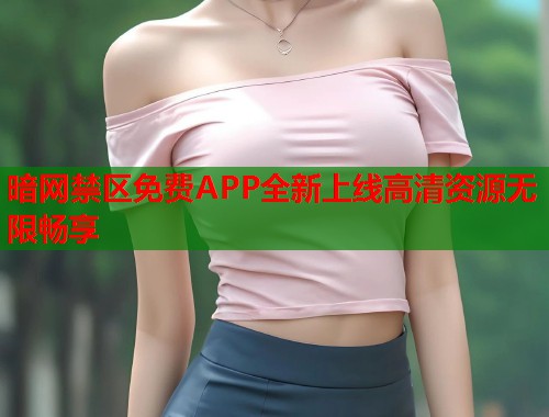 暗网禁区免费APP全新上线高清资源无限畅享