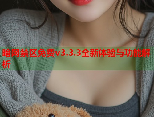 暗网禁区免费v3.3.3全新体验与功能解析