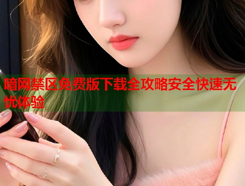 暗网禁区免费版下载全攻略安全快速无忧体验