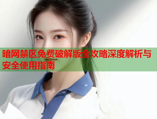 暗网禁区免费破解版全攻略深度解析与安全使用指南  第2张