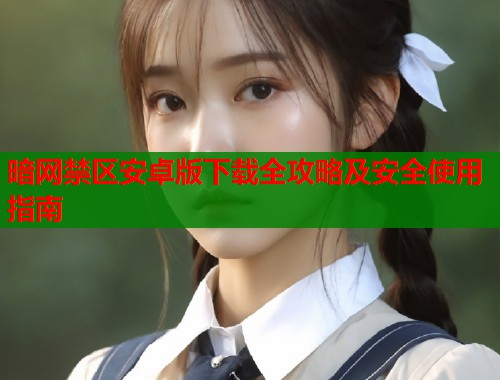 暗网禁区安卓版下载全攻略及安全使用指南