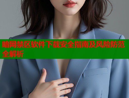 暗网禁区软件下载安全指南及风险防范全解析