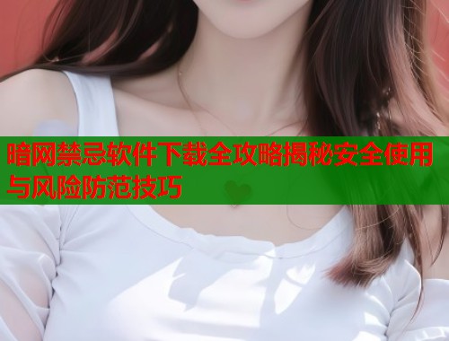 暗网禁忌软件下载全攻略揭秘安全使用与风险防范技巧