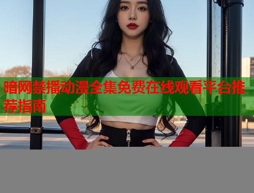 暗网禁播动漫全集免费在线观看平台推荐指南  第2张