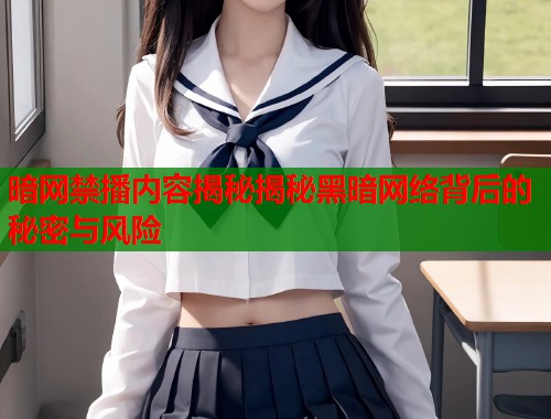 暗网禁播内容揭秘揭秘黑暗网络背后的秘密与风险