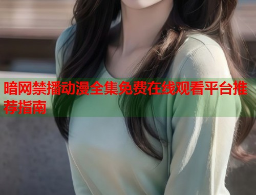 暗网禁播动漫全集免费在线观看平台推荐指南