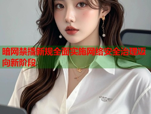 暗网禁播新规全面实施网络安全治理迈向新阶段  第2张
