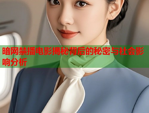 暗网禁播电影揭秘背后的秘密与社会影响分析