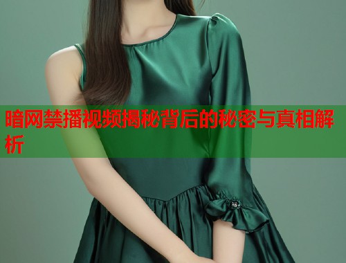 暗网禁播视频揭秘背后的秘密与真相解析