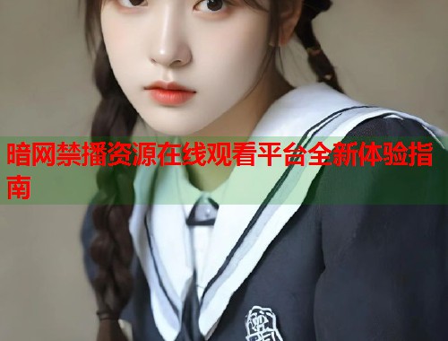 暗网禁播资源在线观看平台全新体验指南
