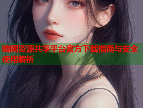 暗网资源共享平台官方下载指南与安全使用解析