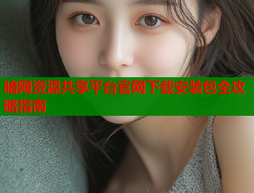 暗网资源共享平台官网下载安装包全攻略指南