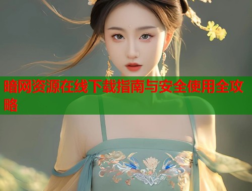 暗网资源在线下载指南与安全使用全攻略