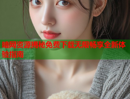 暗网资源揭秘免费下载无限畅享全新体验指南