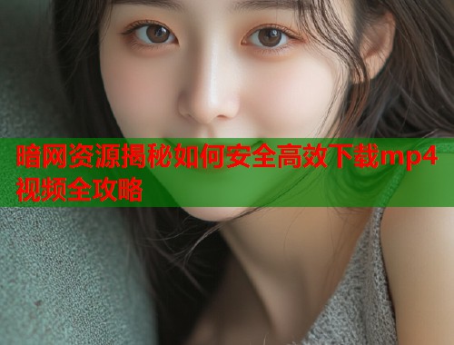 暗网资源揭秘如何安全高效下载mp4视频全攻略